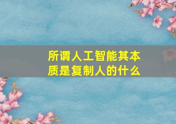 所谓人工智能其本质是复制人的什么