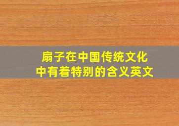 扇子在中国传统文化中有着特别的含义英文