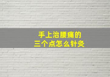 手上治腰痛的三个点怎么针灸