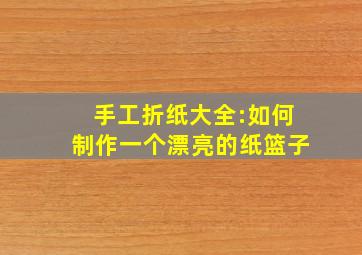 手工折纸大全:如何制作一个漂亮的纸篮子