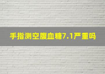 手指测空腹血糖7.1严重吗