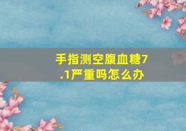 手指测空腹血糖7.1严重吗怎么办