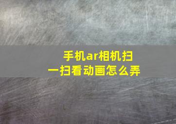 手机ar相机扫一扫看动画怎么弄