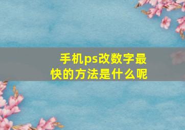 手机ps改数字最快的方法是什么呢