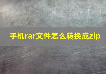 手机rar文件怎么转换成zip