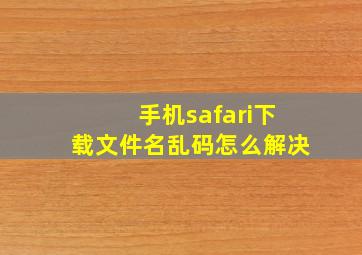 手机safari下载文件名乱码怎么解决