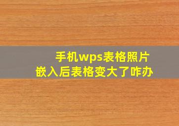 手机wps表格照片嵌入后表格变大了咋办