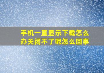 手机一直显示下载怎么办关闭不了呢怎么回事