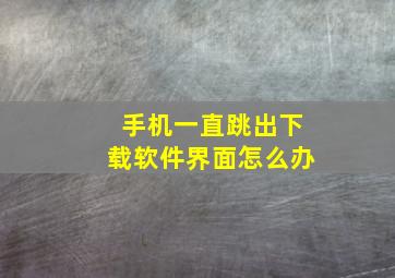 手机一直跳出下载软件界面怎么办