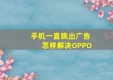 手机一直跳出广告怎样解决OPPO