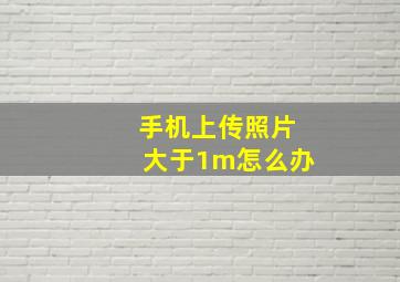 手机上传照片大于1m怎么办