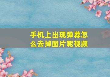 手机上出现弹幕怎么去掉图片呢视频