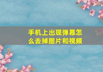 手机上出现弹幕怎么去掉图片和视频