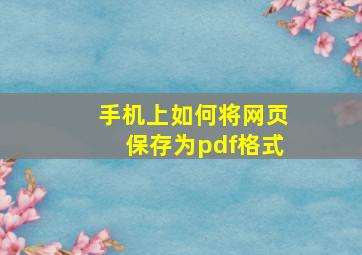 手机上如何将网页保存为pdf格式