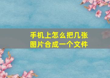 手机上怎么把几张图片合成一个文件