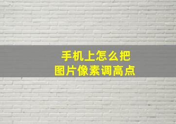 手机上怎么把图片像素调高点