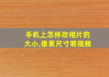 手机上怎样改相片的大小,像素尺寸呢视频