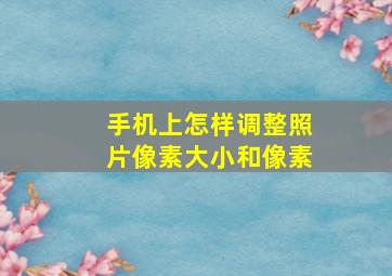 手机上怎样调整照片像素大小和像素