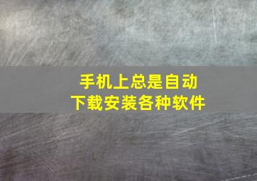 手机上总是自动下载安装各种软件