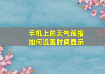 手机上的天气预报如何设置时间显示