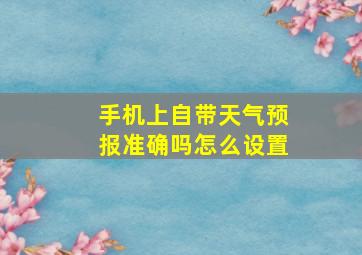 手机上自带天气预报准确吗怎么设置