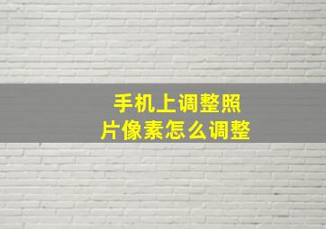 手机上调整照片像素怎么调整