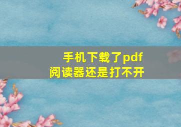 手机下载了pdf阅读器还是打不开