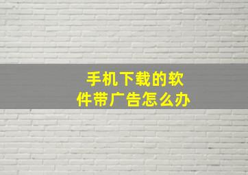 手机下载的软件带广告怎么办