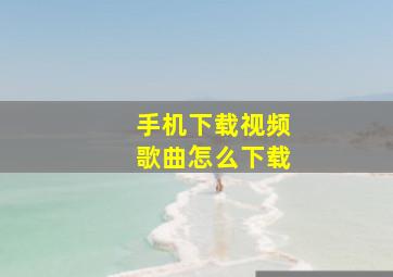 手机下载视频歌曲怎么下载