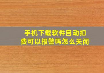 手机下载软件自动扣费可以报警吗怎么关闭