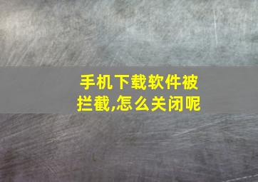 手机下载软件被拦截,怎么关闭呢