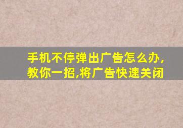 手机不停弹出广告怎么办,教你一招,将广告快速关闭