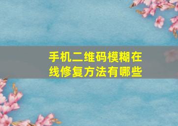 手机二维码模糊在线修复方法有哪些