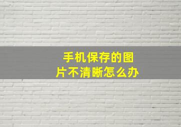 手机保存的图片不清晰怎么办