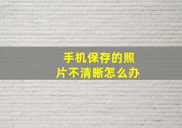 手机保存的照片不清晰怎么办