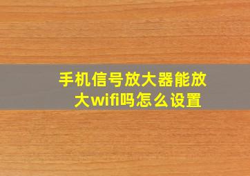 手机信号放大器能放大wifi吗怎么设置