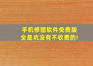 手机修图软件免费版全是坑没有不收费的!