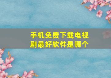 手机免费下载电视剧最好软件是哪个