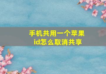 手机共用一个苹果id怎么取消共享