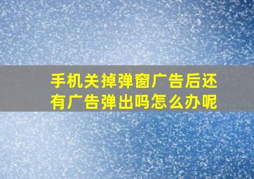 手机关掉弹窗广告后还有广告弹出吗怎么办呢