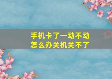 手机卡了一动不动怎么办关机关不了