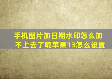 手机图片加日期水印怎么加不上去了呢苹果13怎么设置