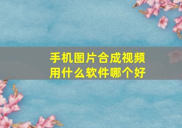 手机图片合成视频用什么软件哪个好