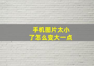 手机图片太小了怎么变大一点