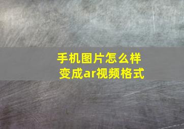 手机图片怎么样变成ar视频格式