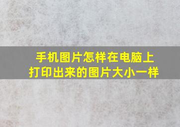 手机图片怎样在电脑上打印出来的图片大小一样