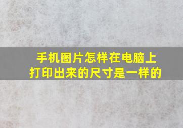 手机图片怎样在电脑上打印出来的尺寸是一样的