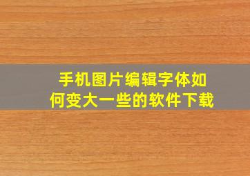 手机图片编辑字体如何变大一些的软件下载