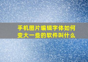 手机图片编辑字体如何变大一些的软件叫什么