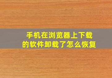 手机在浏览器上下载的软件卸载了怎么恢复